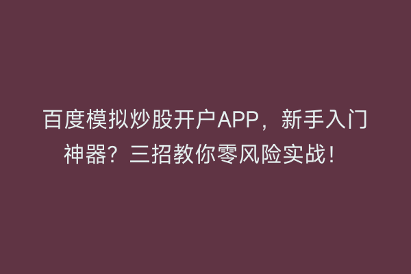 百度模拟炒股开户APP，新手入门神器？三招教你零风险实战！
