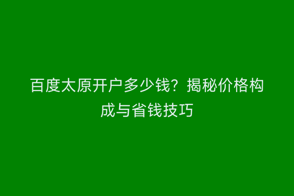 百度太原开户多少钱？揭秘价格构成与省钱技巧