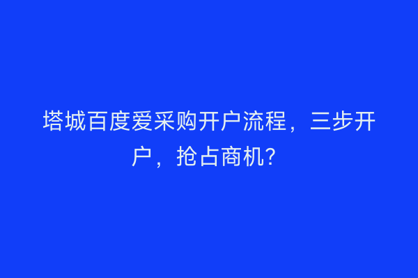 塔城百度爱采购开户流程，三步开户，抢占商机？
