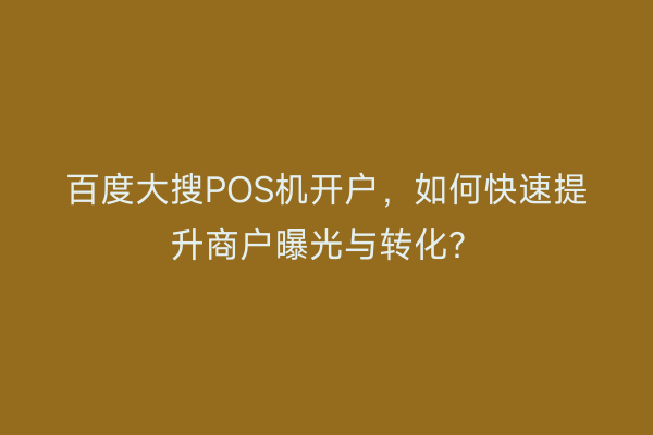 百度大搜POS机开户，如何快速提升商户曝光与转化？