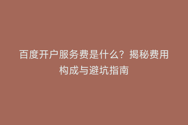 百度开户服务费是什么？揭秘费用构成与避坑指南