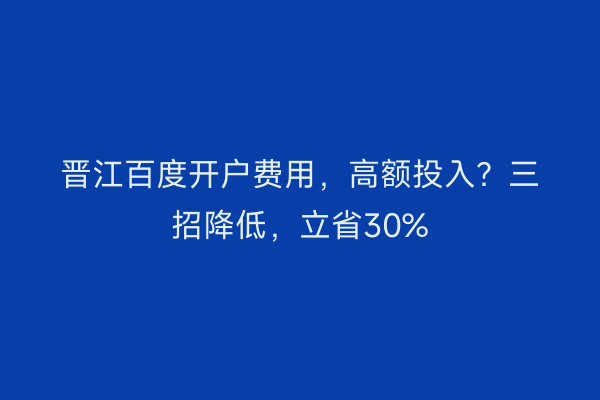 晋江百度开户费用，高额投入？三招降低，立省30%