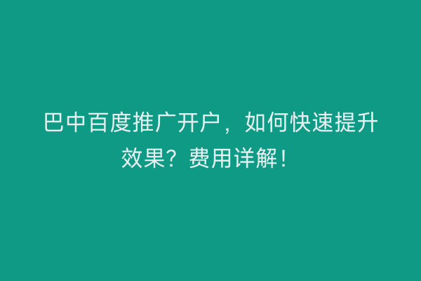 巴中百度推广开户,如何快速提升效果?费用详解!