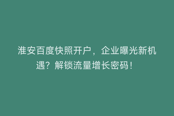 淮安百度快照开户，企业曝光新机遇？解锁流量增长密码！