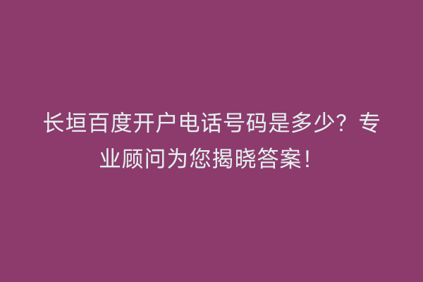 长垣百度开户电话号码是多少？专业顾问为您揭晓答案！