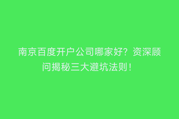 南京百度开户公司哪家好？资深顾问揭秘三大避坑法则！