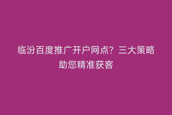 临汾百度推广开户网点?三大策略助您精准获客