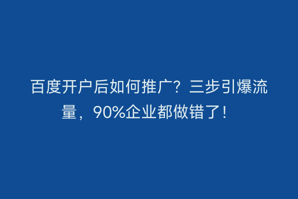 百度开户后如何推广?三步引爆流量,90%企业都做错了!