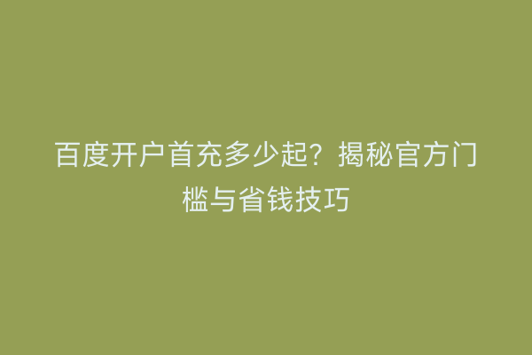 百度开户首充多少起？揭秘官方门槛与省钱技巧
