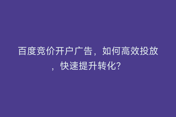 百度竞价开户广告，如何高效投放，快速提升转化？