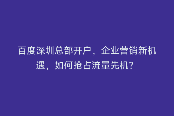 百度深圳总部开户，企业营销新机遇，如何抢占流量先机？