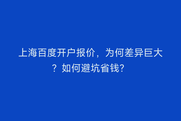 上海百度开户报价，为何差异巨大？如何避坑省钱？
