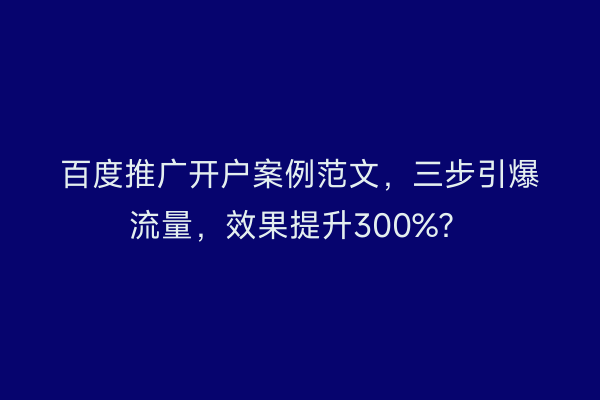 百度推广开户案例范文，三步引爆流量，效果提升300%？