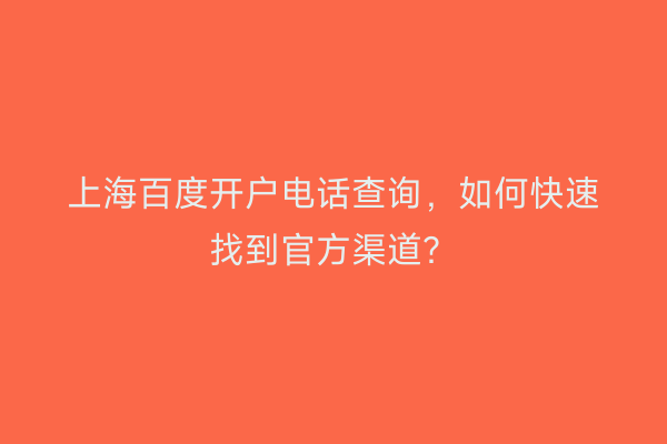上海百度开户电话查询,如何快速找到官方渠道?