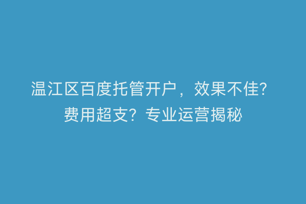 温江区百度托管开户，效果不佳？费用超支？专业运营揭秘