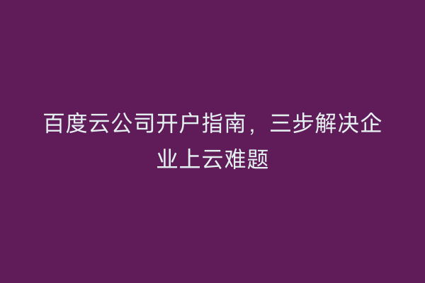 百度云公司开户指南，三步解决企业上云难题