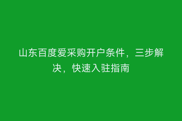 山东百度爱采购开户条件，三步解决，快速入驻指南