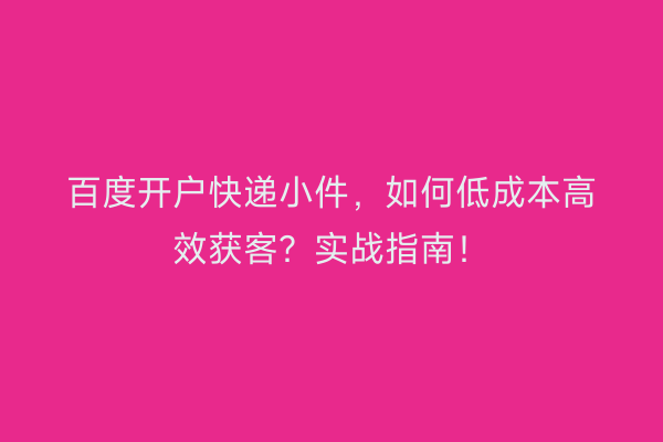 百度开户快递小件,如何低成本高效获客?实战指南!