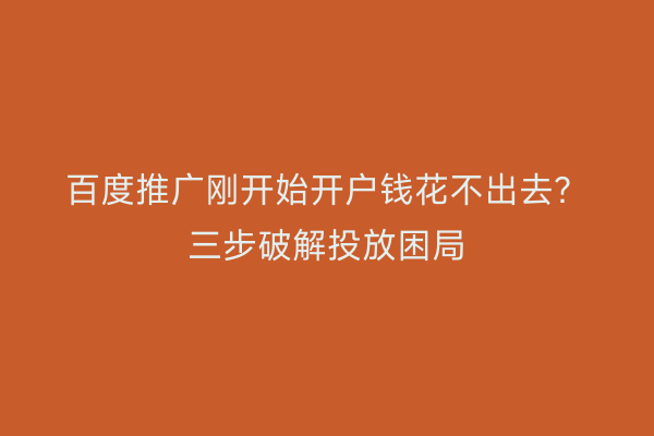 百度推广刚开始开户钱花不出去？三步破解投放困局
