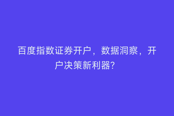 百度指数证券开户，数据洞察，开户决策新利器？