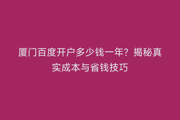 厦门百度开户多少钱一年？揭秘真实成本与省钱技巧