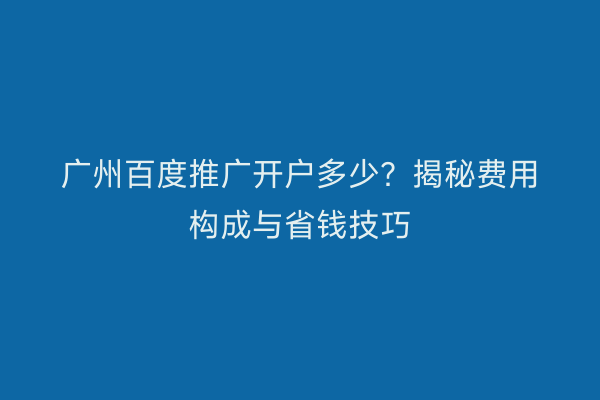 广州百度推广开户多少？揭秘费用构成与省钱技巧