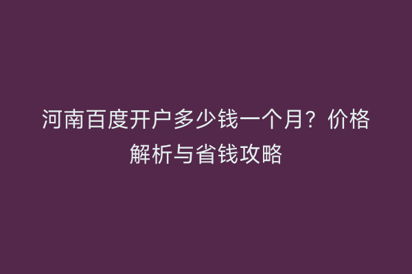 河南百度开户多少钱一个月？价格解析与省钱攻略