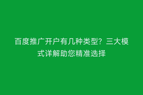 百度推广开户有几种类型?三大模式详解助您精准选择