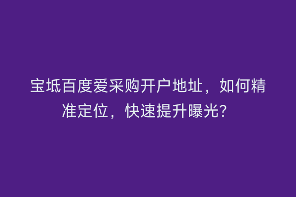 宝坻百度爱采购开户地址，如何精准定位，快速提升曝光？
