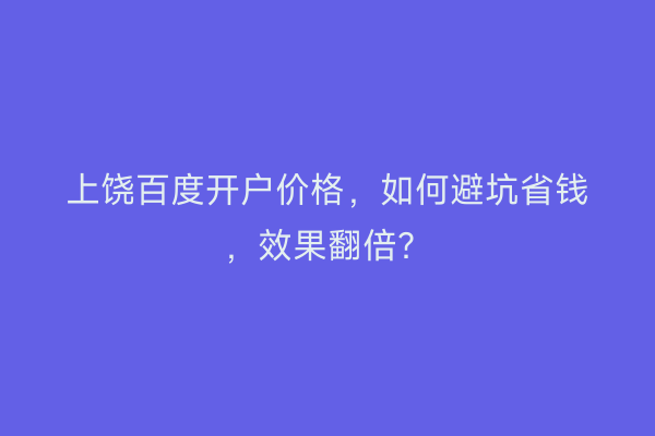 上饶百度开户价格，如何避坑省钱，效果翻倍？