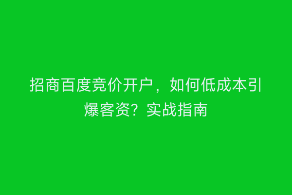 招商百度竞价开户，如何低成本引爆客资？实战指南