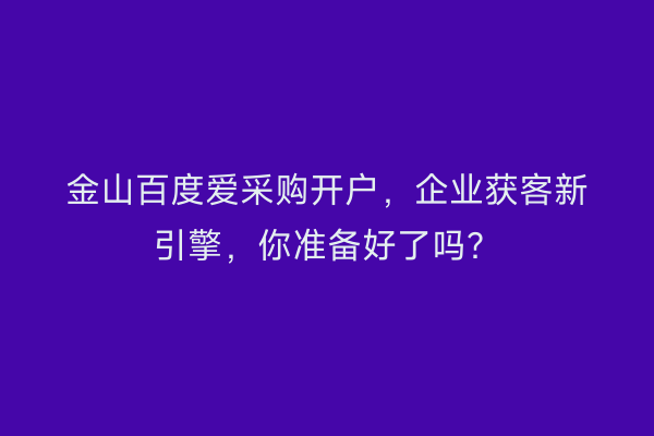 金山百度爱采购开户，企业获客新引擎，你准备好了吗？
