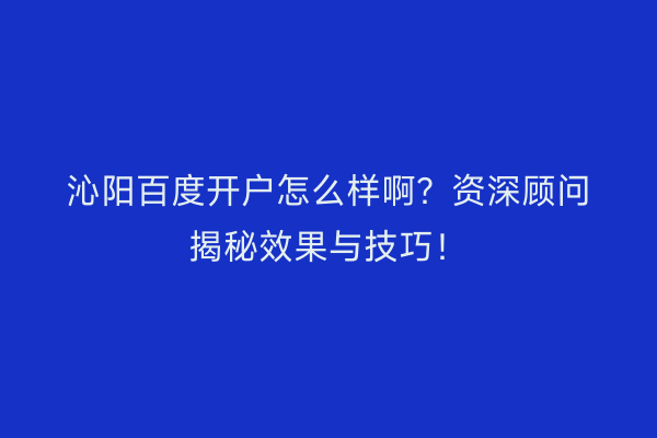 沁阳百度开户怎么样啊？资深顾问揭秘效果与技巧！