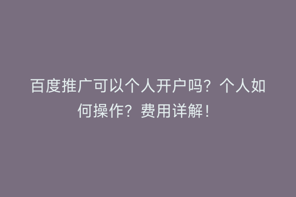 百度推广可以个人开户吗？个人如何操作？费用详解！
