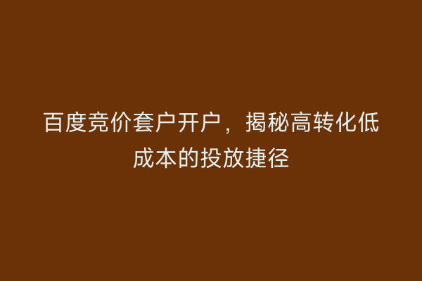 百度竞价套户开户，揭秘高转化低成本的投放捷径