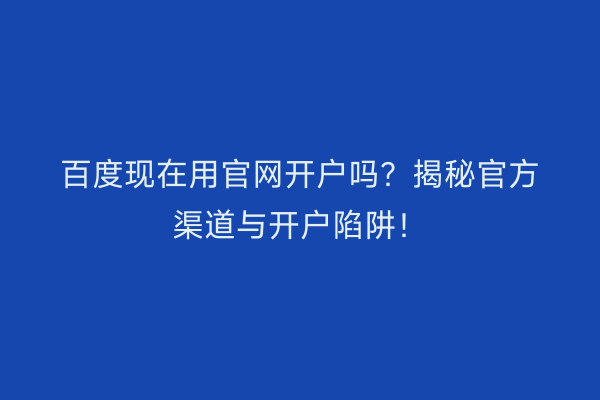 百度现在用官网开户吗？揭秘官方渠道与开户陷阱！