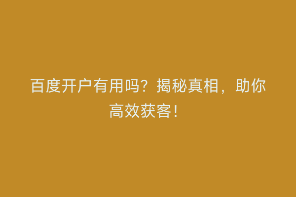 百度开户有用吗?揭秘真相,助你高效获客!