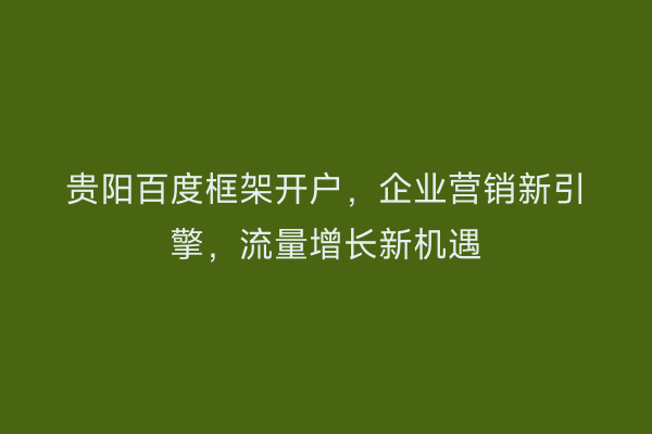 贵阳百度框架开户，企业营销新引擎，流量增长新机遇