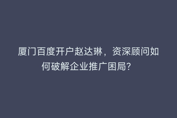 厦门百度开户赵达琳，资深顾问如何破解企业推广困局？