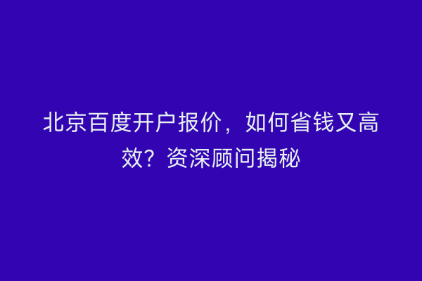 北京百度开户报价，如何省钱又高效？资深顾问揭秘