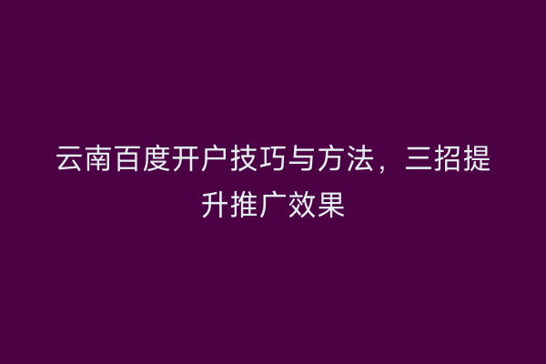 云南百度开户技巧与方法,三招提升推广效果