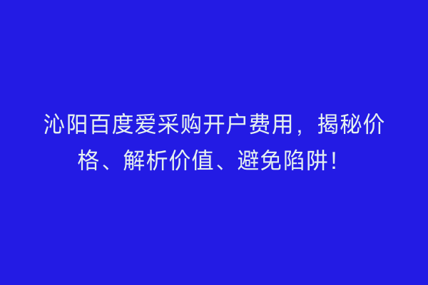 沁阳百度爱采购开户费用，揭秘价格、解析价值、避免陷阱！
