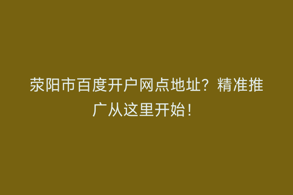 荥阳市百度开户网点地址？精准推广从这里开始！