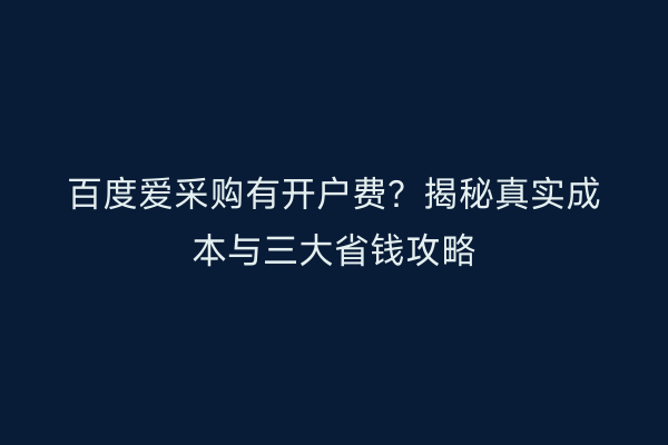 百度爱采购有开户费?揭秘真实成本与三大省钱攻略