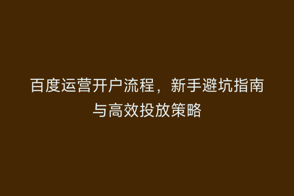 百度运营开户流程，新手避坑指南与高效投放策略