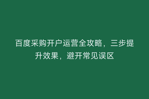 百度采购开户运营全攻略，三步提升效果，避开常见误区