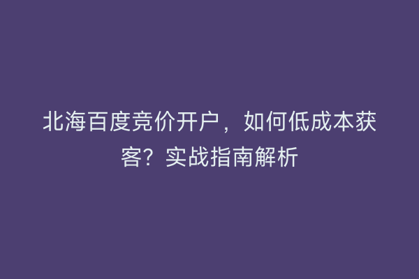 北海百度竞价开户，如何低成本获客？实战指南解析