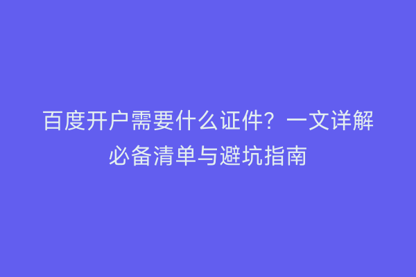 百度开户需要什么证件？一文详解必备清单与避坑指南