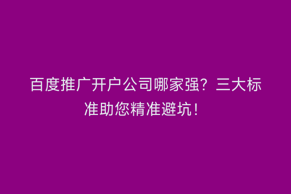 百度推广开户公司哪家强？三大标准助您精准避坑！