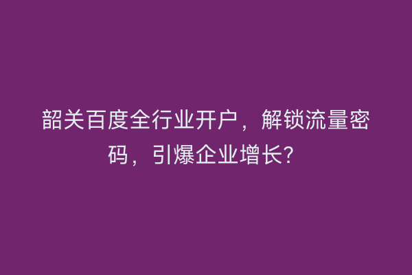 韶关百度全行业开户，解锁流量密码，引爆企业增长？